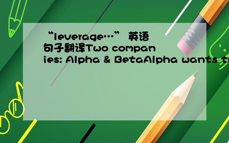 “leverage…” 英语句子翻译Two companies: Alpha & BetaAlpha wants to buy robots from Beta in order to build a 