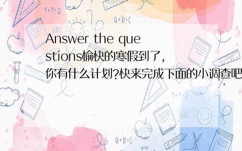Answer the questions愉快的寒假到了,你有什么计划?快来完成下面的小调查吧.(1)Where are you going?(2)When are you going?(3)Who are you going with?(4)How are you going there?(5)What are you going to do?(6)What are you going to take