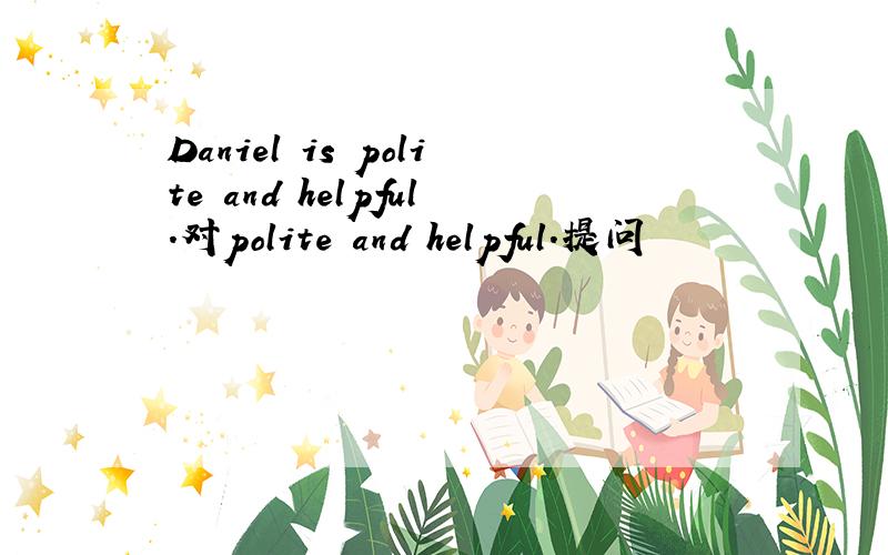 Daniel is polite and helpful.对polite and helpful.提问