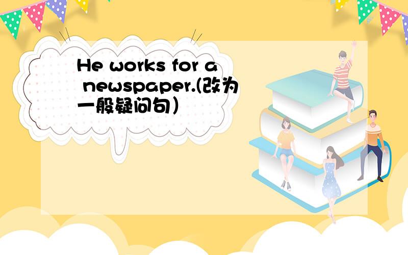 He works for a newspaper.(改为一般疑问句）