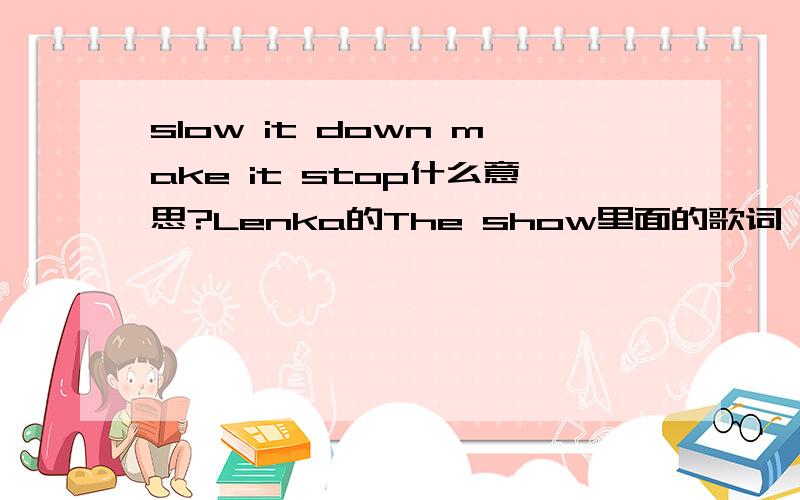 slow it down make it stop什么意思?Lenka的The show里面的歌词 是什么意思啊? 还有一句就是bring me down是什么意思?