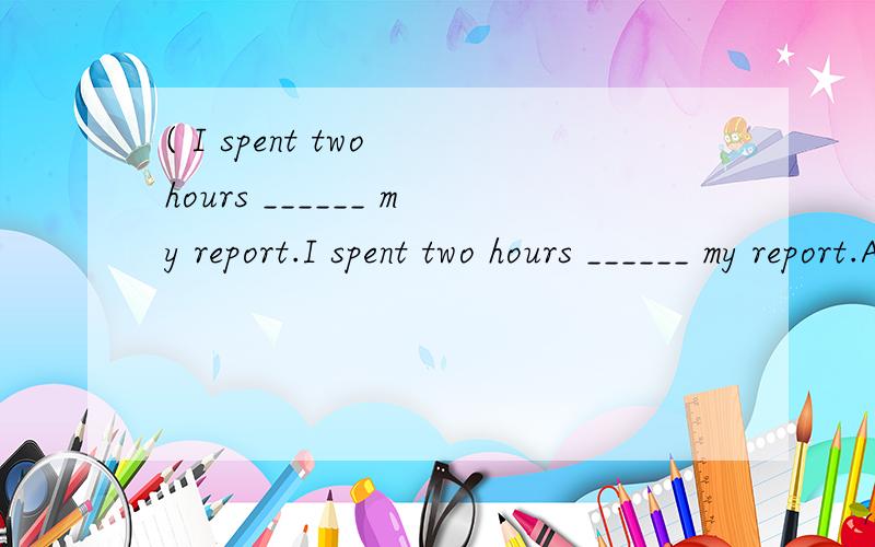 ( I spent two hours ______ my report.I spent two hours ______ my report.A.to writeB.writtenC.writingD.write