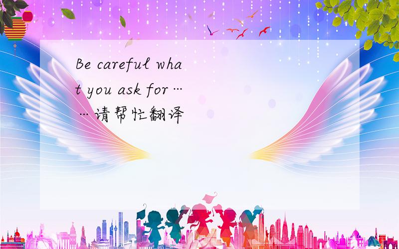 Be careful what you ask for……请帮忙翻译