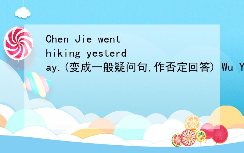 Chen Jie went hiking yesterday.(变成一般疑问句,作否定回答) Wu Yifan read a book last Sunday.(变成一般疑问句,作肯定回答）