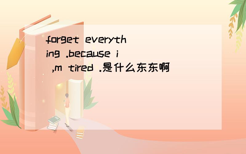forget everything .because i ,m tired .是什么东东啊