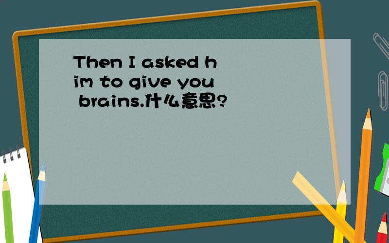 Then I asked him to give you brains.什么意思?