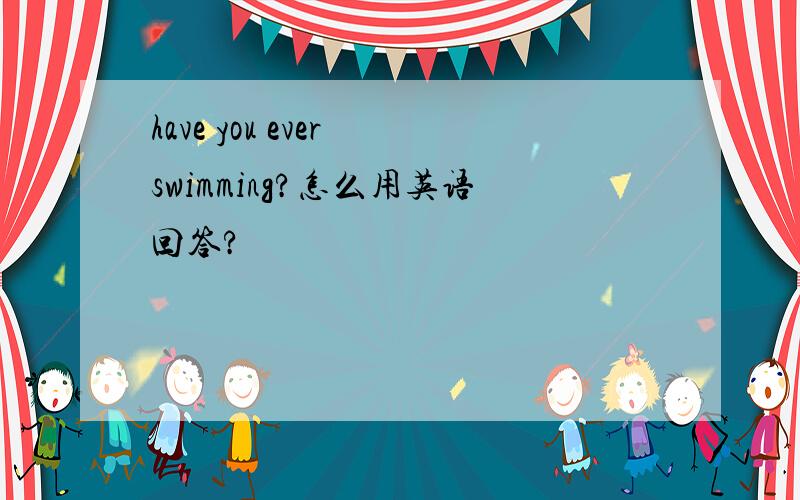 have you ever swimming?怎么用英语回答?