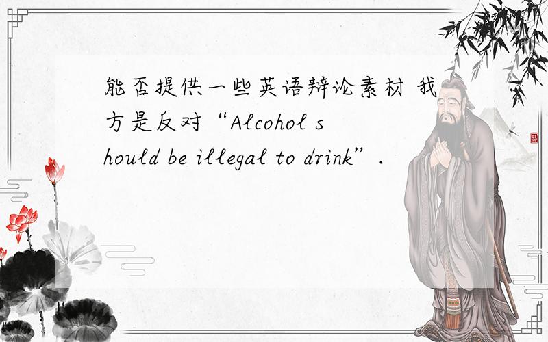 能否提供一些英语辩论素材 我方是反对“Alcohol should be illegal to drink”.