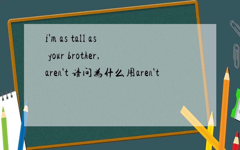 i'm as tall as your brother,aren't 请问为什么用aren't