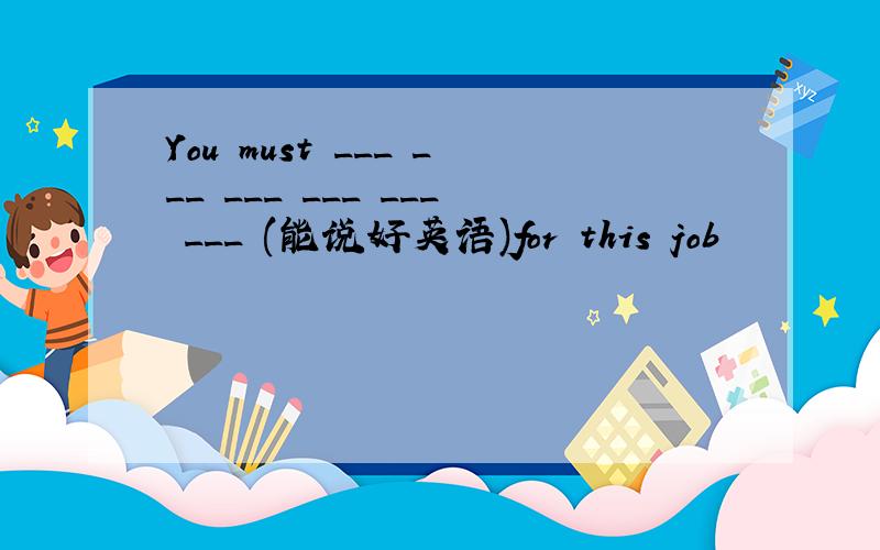 You must ___ ___ ___ ___ ___ ___ (能说好英语)for this job