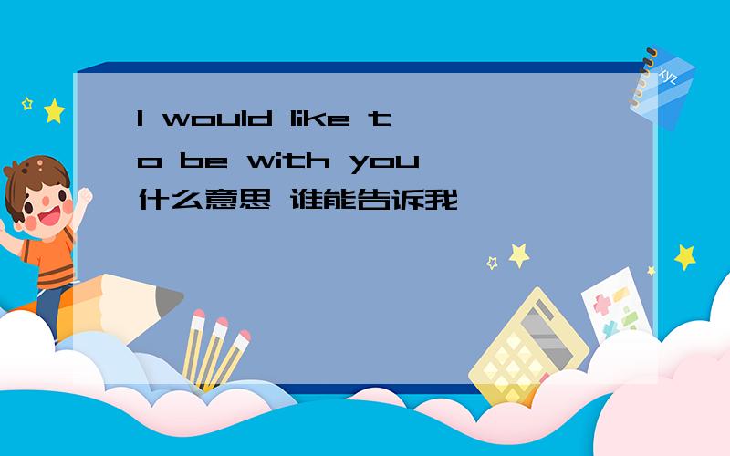 I would like to be with you 什么意思 谁能告诉我