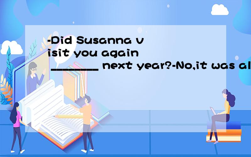 -Did Susanna visit you again ________ next year?-No,it was almost ten years before she came to-Did Susanna visit you again ________ next year?-No,it was almost ten years before she came to see me ________ second time.　　A.the; a B.the; 不填 C.a;