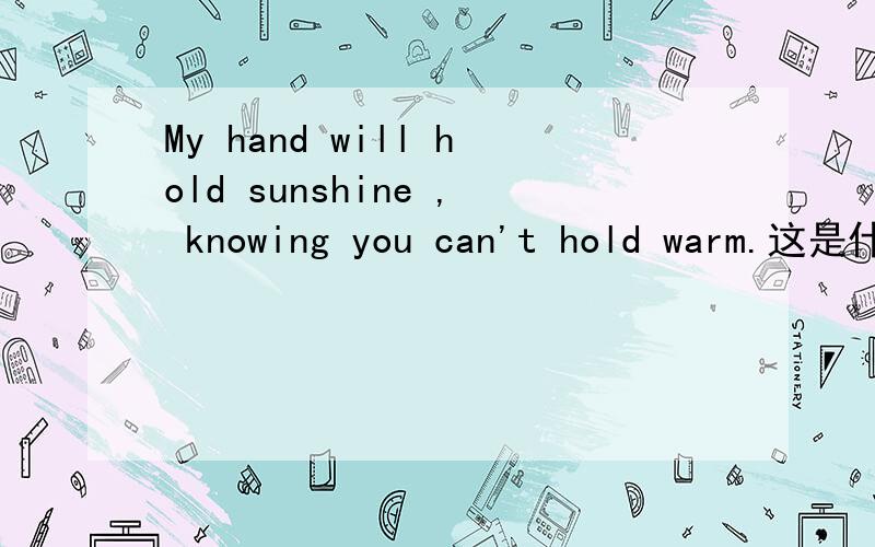 My hand will hold sunshine , knowing you can't hold warm.这是什么意思?