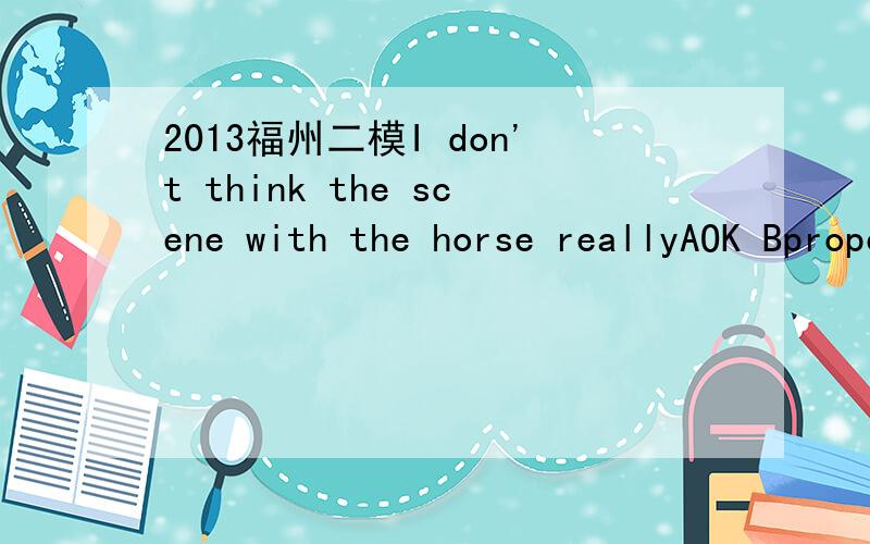 2013福州二模I don't think the scene with the horse reallyAOK BproperCworks Dfits要解析