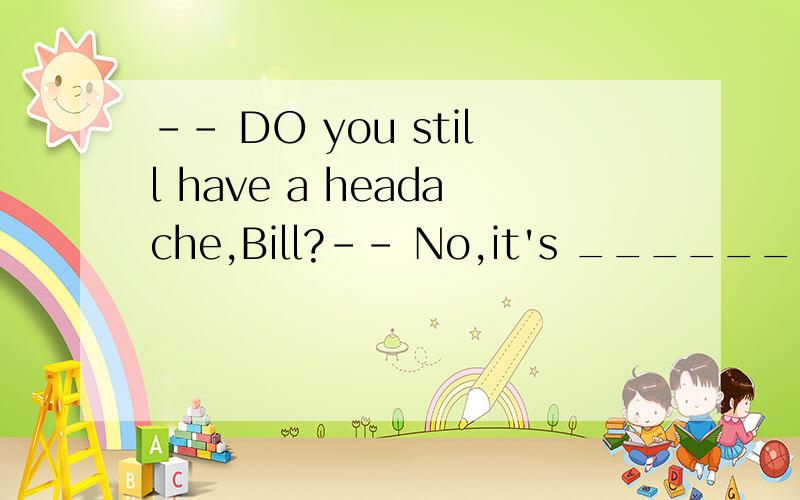 -- DO you still have a headache,Bill?-- No,it's _________.I'm all right now,mum.A.dropped B.run C.left D.gone