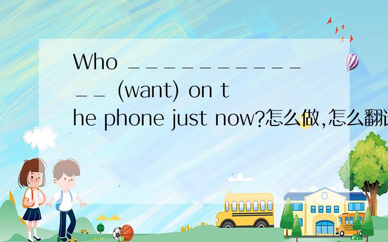 Who ____________ (want) on the phone just now?怎么做,怎么翻译