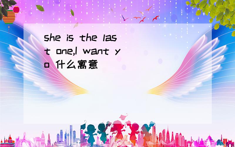 she is the last one,I want yo 什么寓意