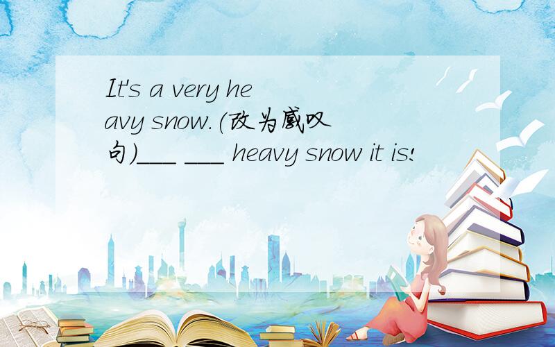 It's a very heavy snow.(改为感叹句)___ ___ heavy snow it is!