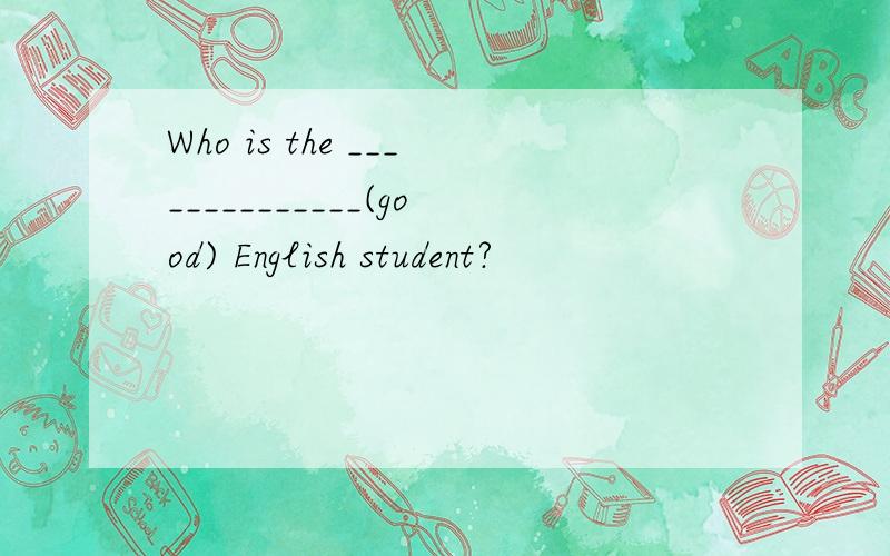 Who is the ______________(good) English student?