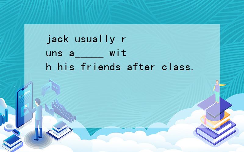 jack usually runs a_____ with his friends after class.