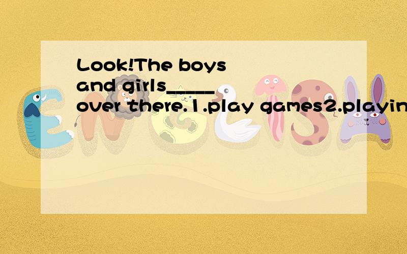 Look!The boys and girls_____over there.1.play games2.playing games3.are playing games4.plays game