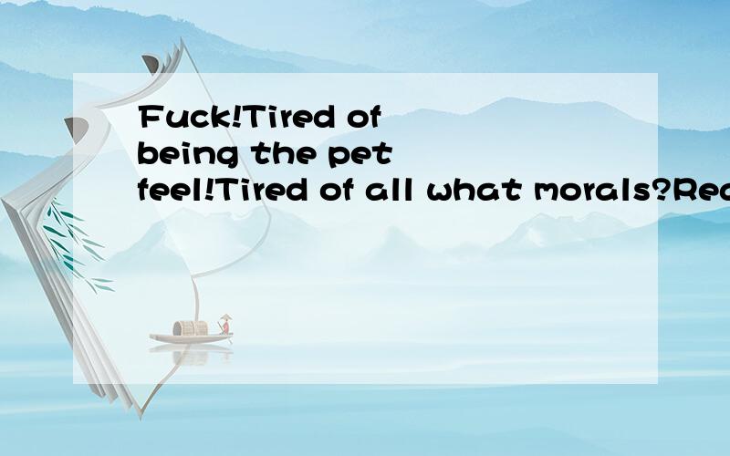 Fuck!Tired of being the pet feel!Tired of all what morals?Really depressed!Want to die 中文是