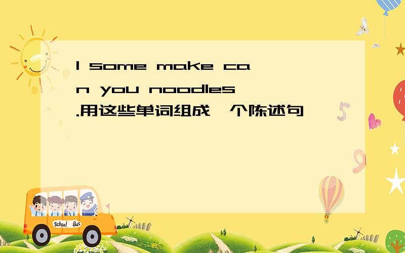 I some make can you noodles .用这些单词组成一个陈述句,