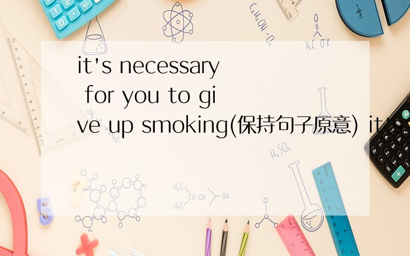 it's necessary for you to give up smoking(保持句子原意) it's necessary ____you____smoke