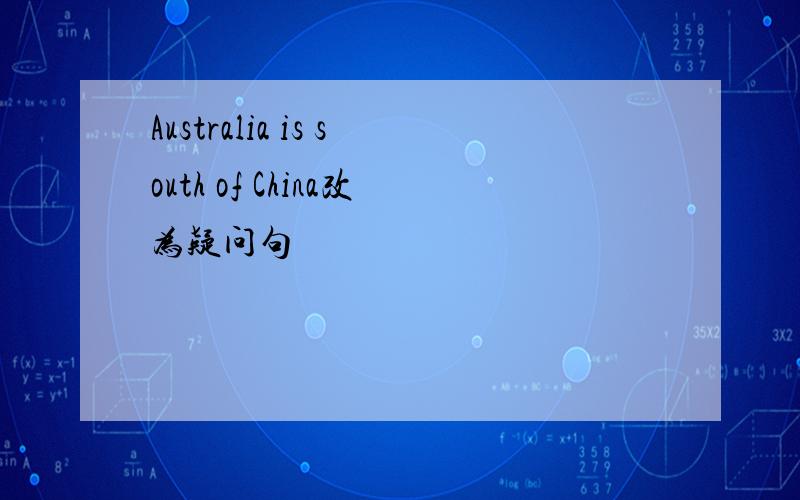 Australia is south of China改为疑问句