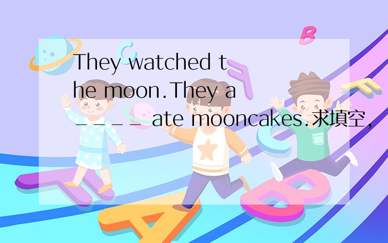 They watched the moon.They a____ ate mooncakes.求填空,