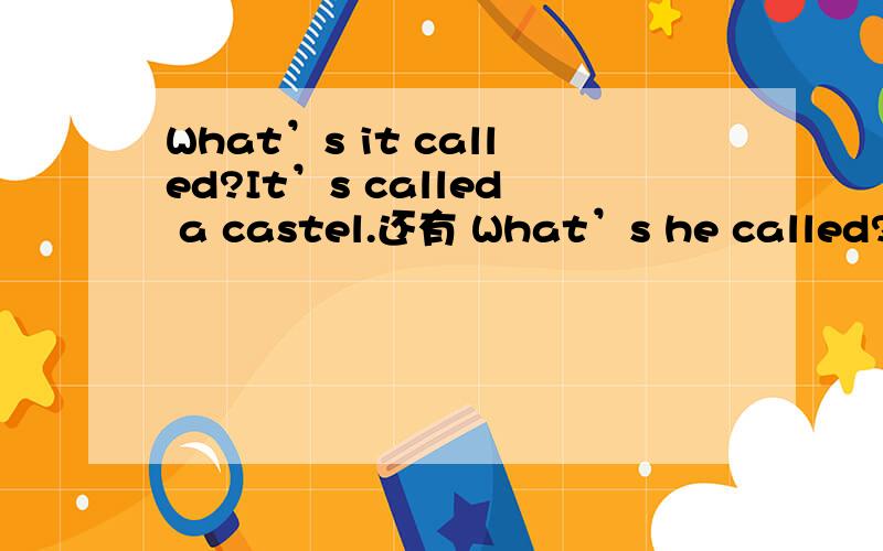 What’s it called?It’s called a castel.还有 What’s he called?He’s called a dentist.