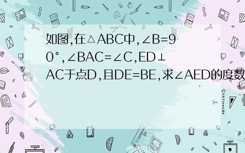 如图,在△ABC中,∠B=90°,∠BAC=∠C,ED⊥AC于点D,且DE=BE,求∠AED的度数