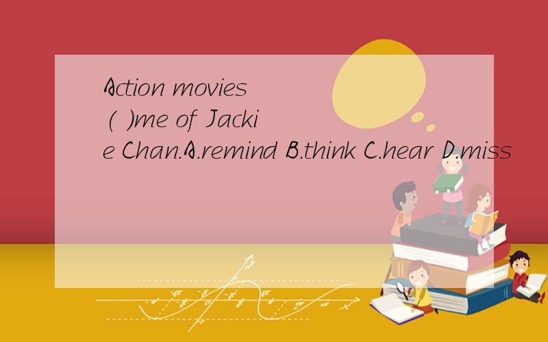 Action movies ( )me of Jackie Chan.A.remind B.think C.hear D.miss