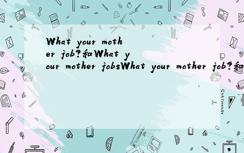What your mother job?和What your mother jobsWhat your mother job?和What your mother jobs?哪句正确,请回答,