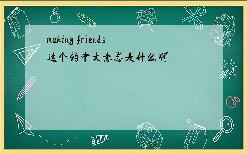 making friends这个的中文意思是什么啊