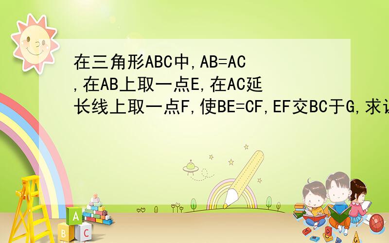 在三角形ABC中,AB=AC,在AB上取一点E,在AC延长线上取一点F,使BE=CF,EF交BC于G,求证EG=FG拜托了各位