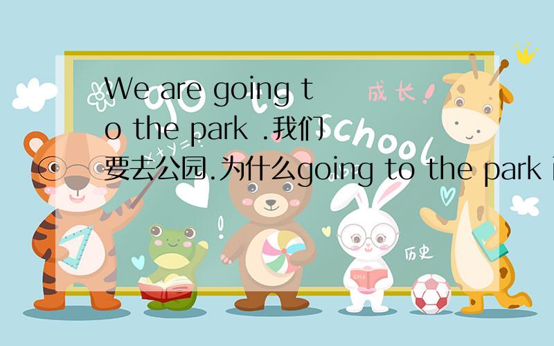 We are going to the park .我们要去公园.为什么going to the park 而不是going to go to the park