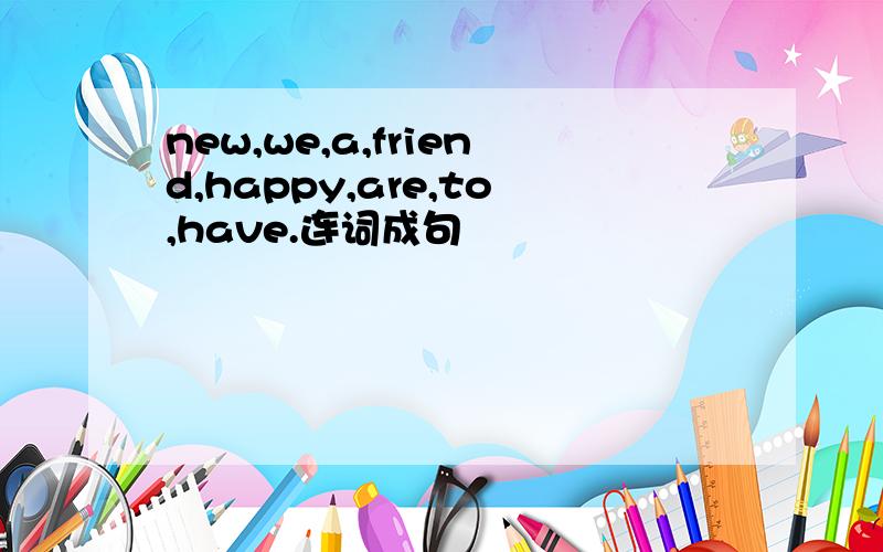 new,we,a,friend,happy,are,to,have.连词成句