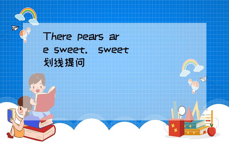 There pears are sweet.(sweet划线提问）