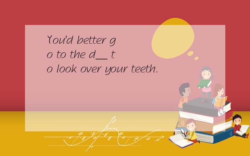 You'd better go to the d__ to look over your teeth.