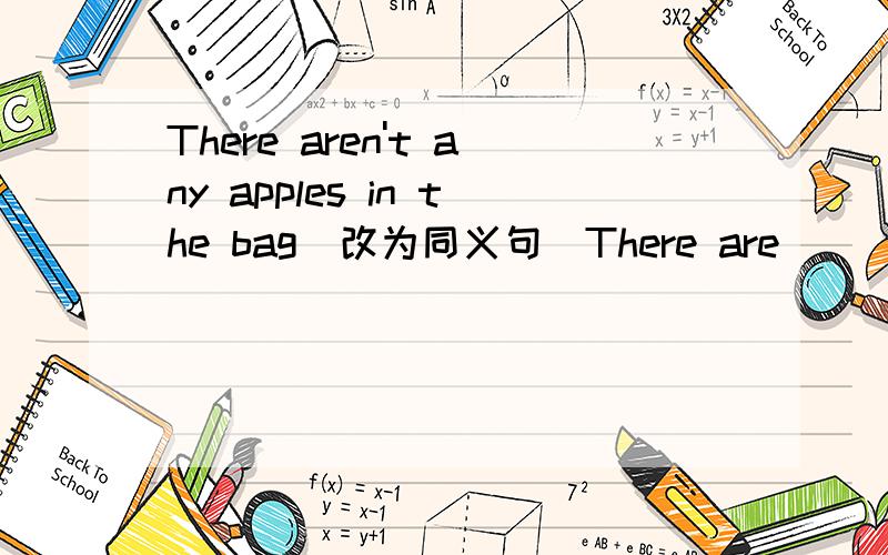 There aren't any apples in the bag（改为同义句）There are______ _______ in the bag