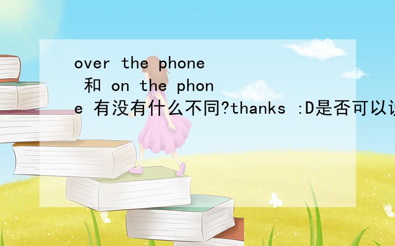 over the phone 和 on the phone 有没有什么不同?thanks :D是否可以说 tell me about it on the phone?