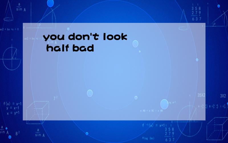 you don't look half bad