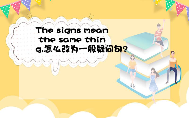 The signs mean the same thing.怎么改为一般疑问句?