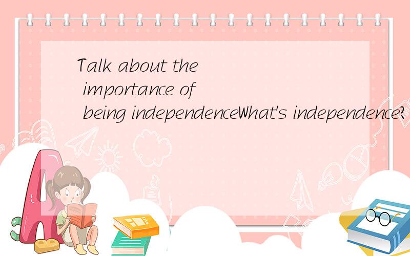 Talk about the importance of being independenceWhat's independence?Are you an independent person?Can you give some examples to show your own indepence?How to be an independent learner?) 求一篇两分钟的小短文,