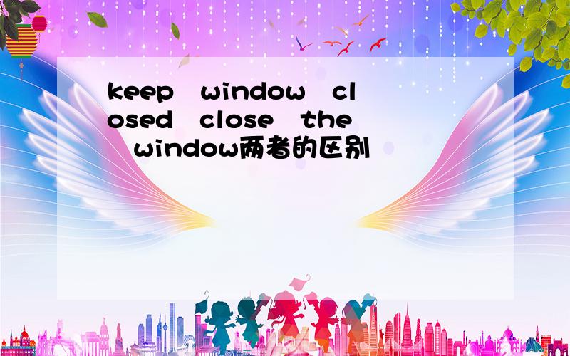 keep　window　closed　close　the　window两者的区别