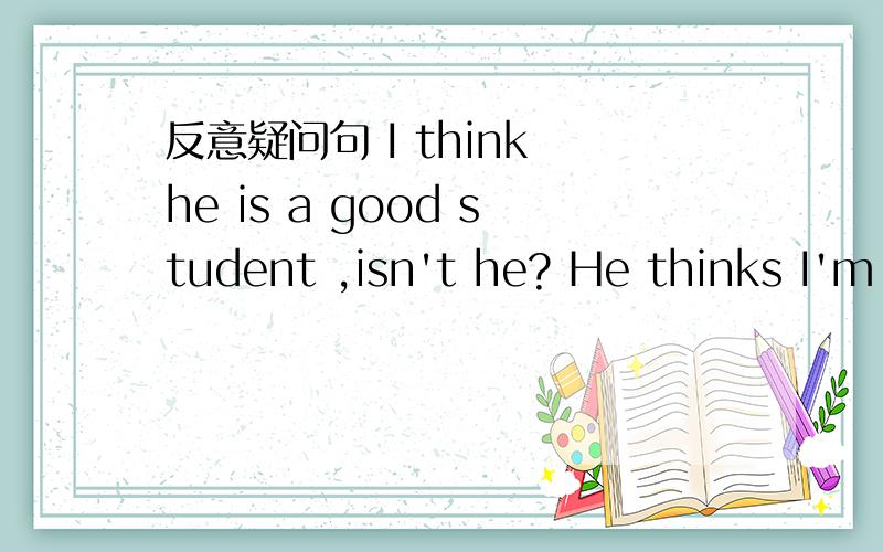 反意疑问句 I think he is a good student ,isn't he? He thinks I'm a good student ,doesn't he?急.