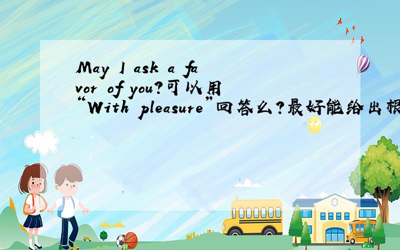 May I ask a favor of you?可以用“With pleasure”回答么?最好能给出根据