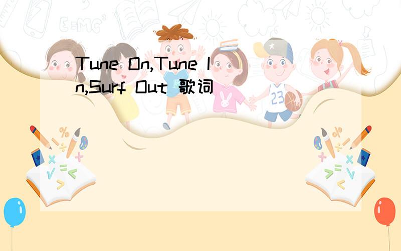 Tune On,Tune In,Surf Out 歌词