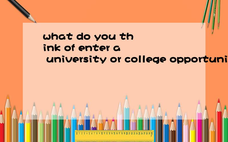 what do you think of enter a university or college opportunity cost?谁来回答我这个问题?可用中文也可用英文回答